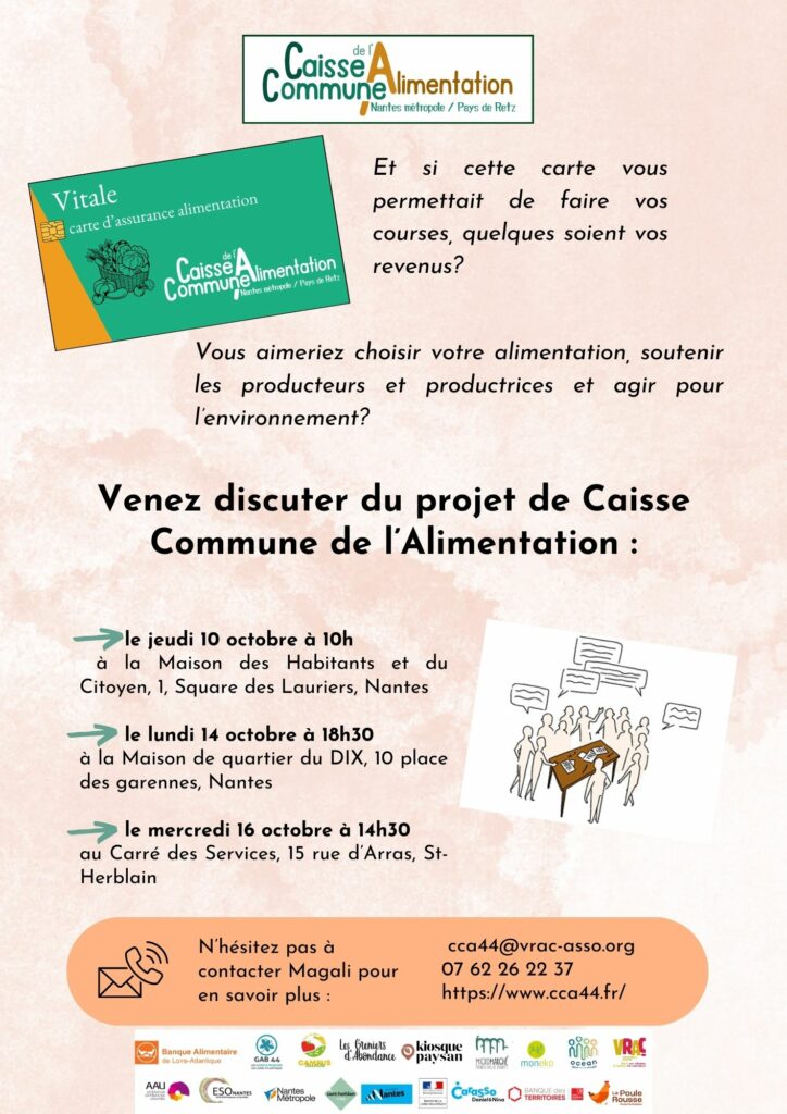 Et si cette carte vous permettait de faire vos courses, quelques soient vos revenus? Vous aimeriez choisir votre alimentation, soutenir les producteurs et productrices et agir pour l’environnement? Venez discuter du projet de Caisse Commune de l’Alimentation : le jeudi 10 octobre à 10h à la Maison des Habitants et du Citoyen, 1, Square des Lauriers, Nantes le lundi 14 octobre à 18h30 à la Maison de quartier du DIX, 10 place des garennes, Nantes le mercredi 16 octobre à 14h30 au Carré des Services, 15 rue d’Arras, St-Herblain N’hésitez pas à contacter Magali pour en savoir plus : cca44@vrac-asso.org 07 62 26 22 37 https://www.cca44.fr/